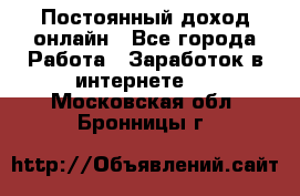 Постоянный доход онлайн - Все города Работа » Заработок в интернете   . Московская обл.,Бронницы г.